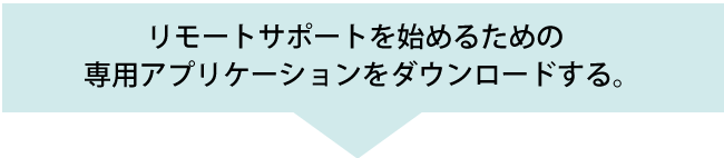 リモートサポートを始めるための専用アプリケーションをダウンロードする。